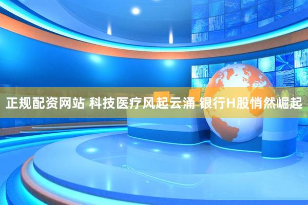 正规配资网站 科技医疗风起云涌 银行H股悄然崛起