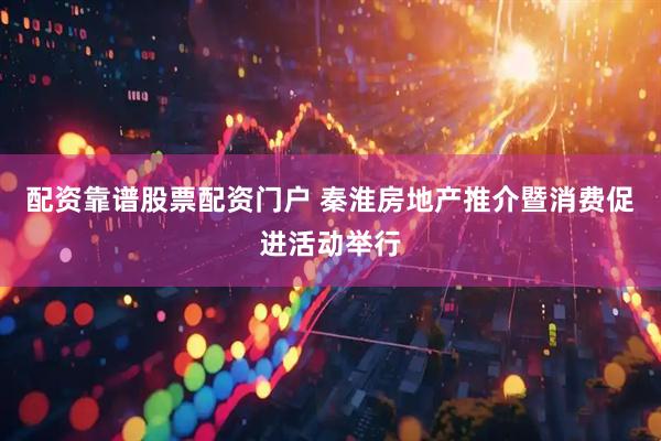 配资靠谱股票配资门户 秦淮房地产推介暨消费促进活动举行