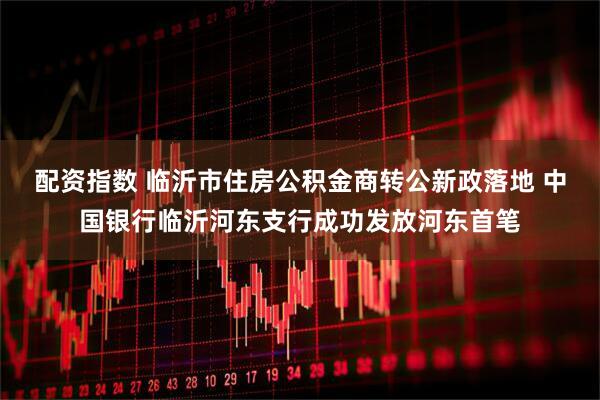 配资指数 临沂市住房公积金商转公新政落地 中国银行临沂河东支行成功发放河东首笔