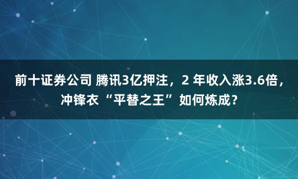 前十证券公司 腾讯3亿押注，2 年收入涨3.6倍，冲锋衣 “平替之王” 如何炼成？