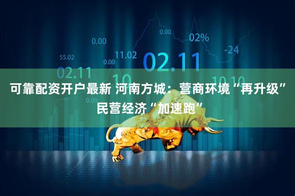 可靠配资开户最新 河南方城：营商环境“再升级” 民营经济“加速跑”