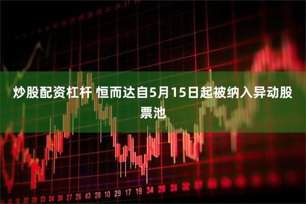 炒股配资杠杆 恒而达自5月15日起被纳入异动股票池