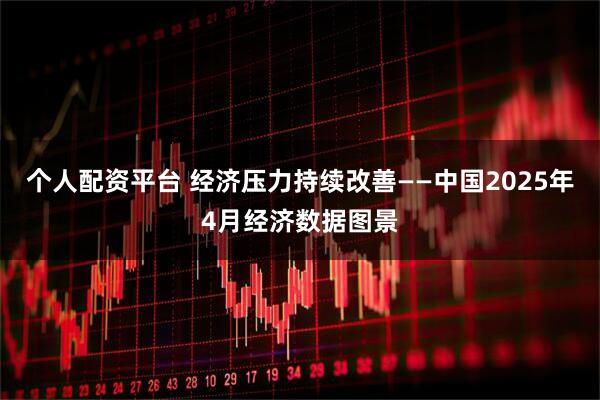 个人配资平台 经济压力持续改善——中国2025年4月经济数据图景