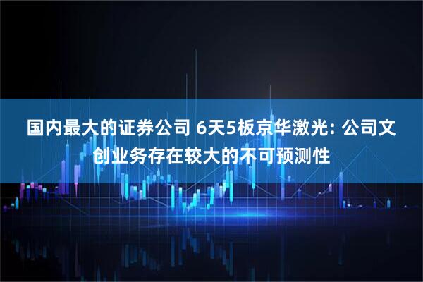 国内最大的证券公司 6天5板京华激光: 公司文创业务存在较大的不可预测性