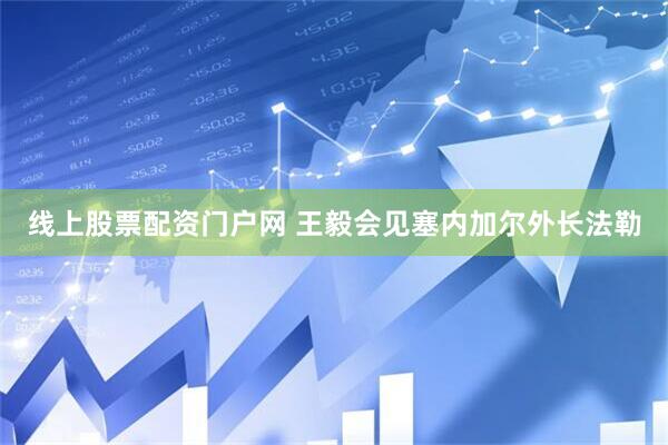 线上股票配资门户网 王毅会见塞内加尔外长法勒