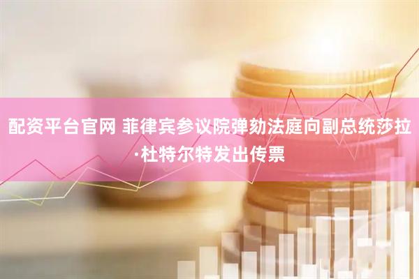 配资平台官网 菲律宾参议院弹劾法庭向副总统莎拉·杜特尔特发出传票