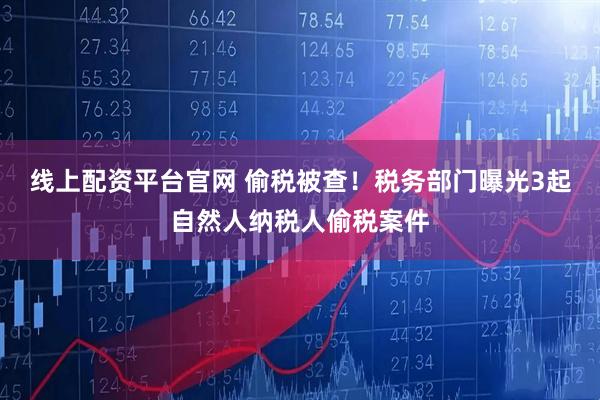 线上配资平台官网 偷税被查！税务部门曝光3起自然人纳税人偷税案件