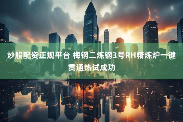 炒股配资正规平台 梅钢二炼钢3号RH精炼炉一键贯通热试成功