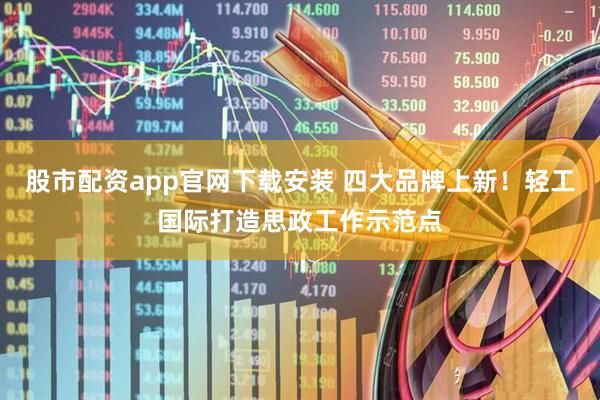 股市配资app官网下载安装 四大品牌上新！轻工国际打造思政工作示范点