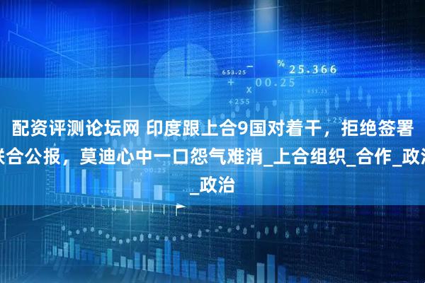 配资评测论坛网 印度跟上合9国对着干，拒绝签署联合公报，莫迪心中一口怨气难消_上合组织_合作_政治