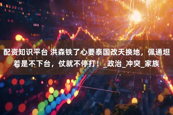 配资知识平台 洪森铁了心要泰国改天换地，佩通坦若是不下台，仗就不停打！_政治_冲突_家族