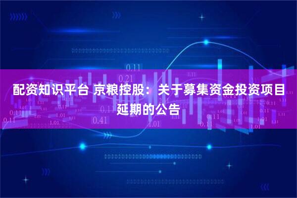 配资知识平台 京粮控股：关于募集资金投资项目延期的公告