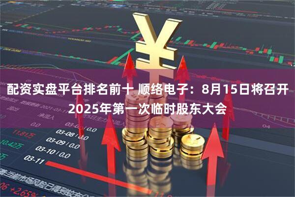 配资实盘平台排名前十 顺络电子：8月15日将召开2025年第一次临时股东大会