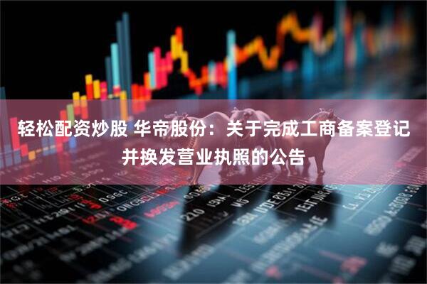 轻松配资炒股 华帝股份：关于完成工商备案登记并换发营业执照的公告