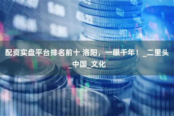 配资实盘平台排名前十 洛阳，一眼千年！_二里头_中国_文化