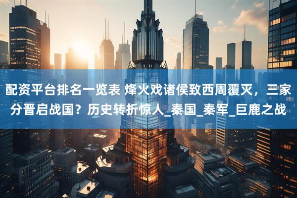 配资平台排名一览表 烽火戏诸侯致西周覆灭，三家分晋启战国？历史转折惊人_秦国_秦军_巨鹿之战