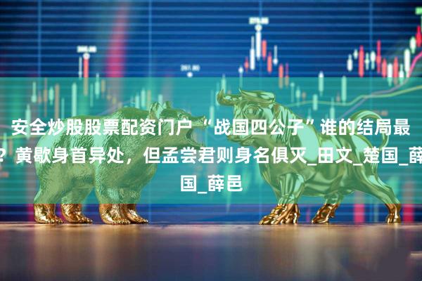 安全炒股股票配资门户 “战国四公子”谁的结局最惨？黄歇身首异处，但孟尝君则身名俱灭_田文_楚国_薛邑