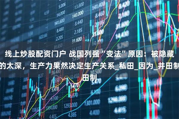 线上炒股配资门户 战国列强“变法”原因：被隐藏的太深，生产力果然决定生产关系_私田_因为_井田制