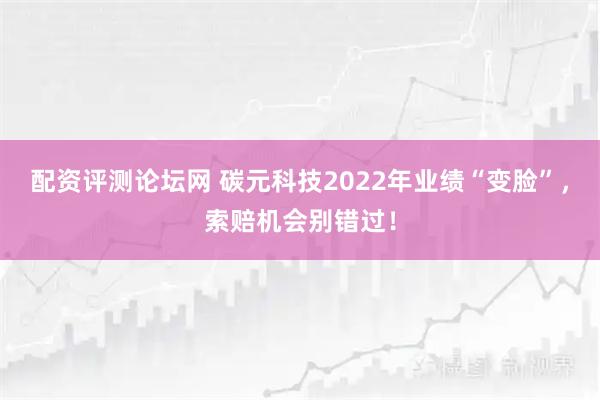 配资评测论坛网 碳元科技2022年业绩“变脸”，索赔机会别错过！