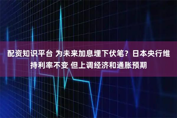 配资知识平台 为未来加息埋下伏笔？日本央行维持利率不变 但上调经济和通胀预期