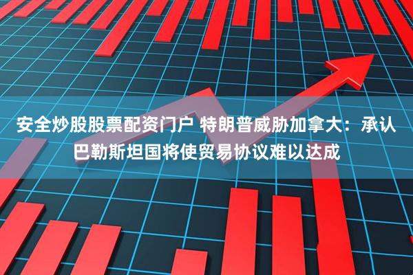 安全炒股股票配资门户 特朗普威胁加拿大：承认巴勒斯坦国将使贸易协议难以达成
