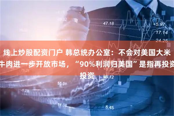 线上炒股配资门户 韩总统办公室：不会对美国大米牛肉进一步开放市场，“90%利润归美国”是指再投资