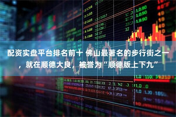 配资实盘平台排名前十 佛山最著名的步行街之一，就在顺德大良，被誉为“顺德版上下九”