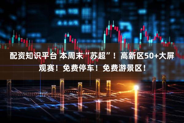 配资知识平台 本周末“苏超”！高新区50+大屏观赛！免费停车！免费游景区！