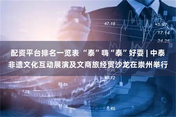 配资平台排名一览表 “泰”嗨“泰”好耍 | 中泰非遗文化互动展演及文商旅经贸沙龙在崇州举行