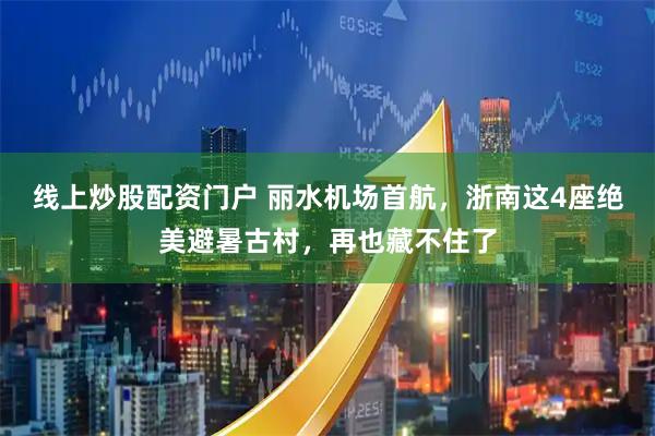 线上炒股配资门户 丽水机场首航，浙南这4座绝美避暑古村，再也藏不住了