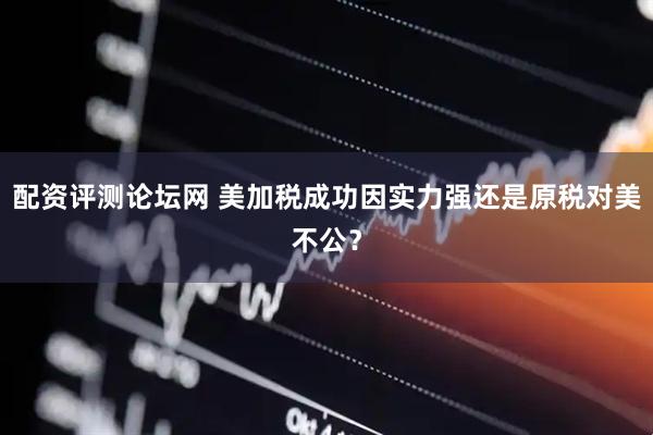 配资评测论坛网 美加税成功因实力强还是原税对美不公？
