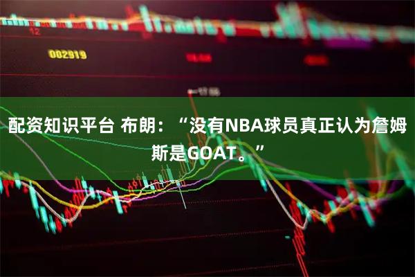 配资知识平台 布朗：“没有NBA球员真正认为詹姆斯是GOAT。”