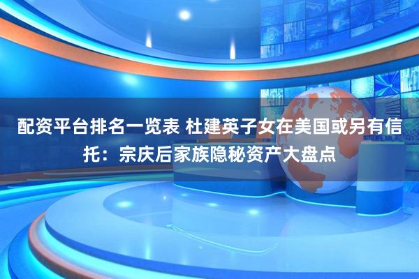 配资平台排名一览表 杜建英子女在美国或另有信托：宗庆后家族隐秘资产大盘点