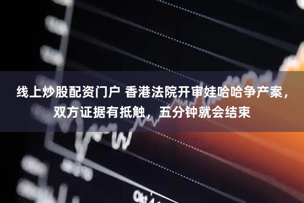线上炒股配资门户 香港法院开审娃哈哈争产案，双方证据有抵触，五分钟就会结束