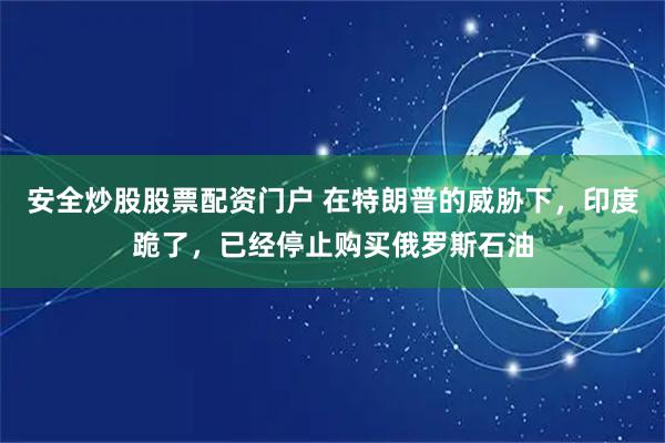 安全炒股股票配资门户 在特朗普的威胁下，印度跪了，已经停止购买俄罗斯石油
