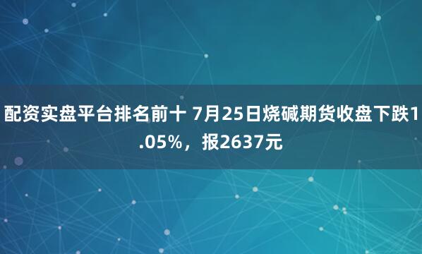 配资实盘平台排名前十 7月25日烧碱期货收盘下跌1.05%，报2637元