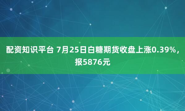 配资知识平台 7月25日白糖期货收盘上涨0.39%，报5876元