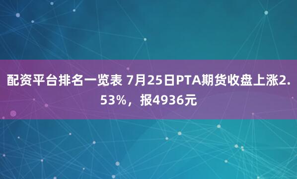 配资平台排名一览表 7月25日PTA期货收盘上涨2.53%，报4936元