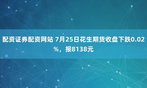 配资证券配资网站 7月25日花生期货收盘下跌0.02%，报8138元