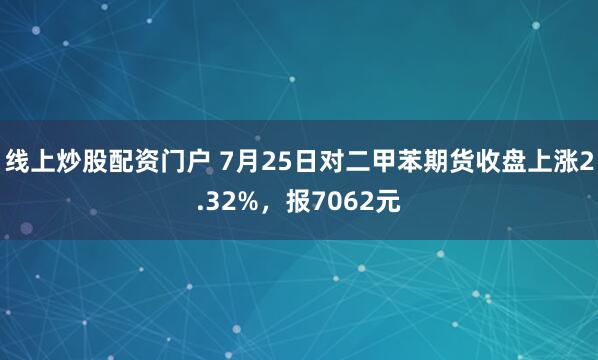 线上炒股配资门户 7月25日对二甲苯期货收盘上涨2.32%，报7062元