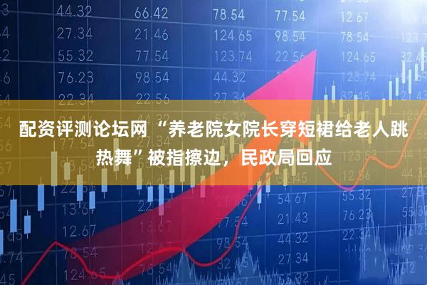 配资评测论坛网 “养老院女院长穿短裙给老人跳热舞”被指擦边，民政局回应