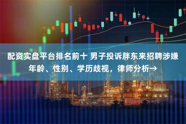 配资实盘平台排名前十 男子投诉胖东来招聘涉嫌年龄、性别、学历歧视，律师分析→