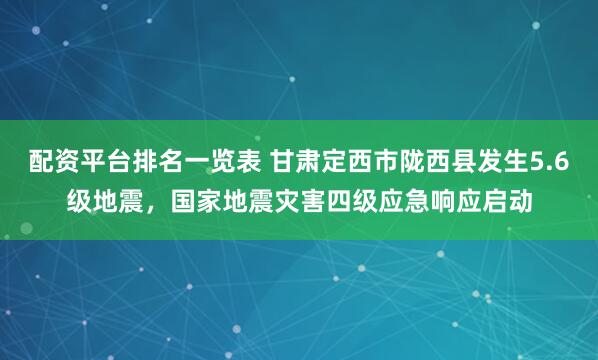 配资平台排名一览表 甘肃定西市陇西县发生5.6级地震，国家地震灾害四级应急响应启动