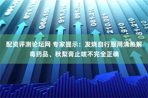 配资评测论坛网 专家提示：发烧自行服用清热解毒药品、秋梨膏止咳不完全正确
