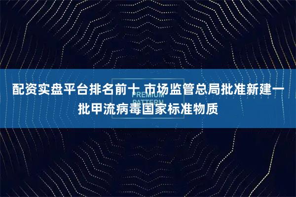 配资实盘平台排名前十 市场监管总局批准新建一批甲流病毒国家标准物质