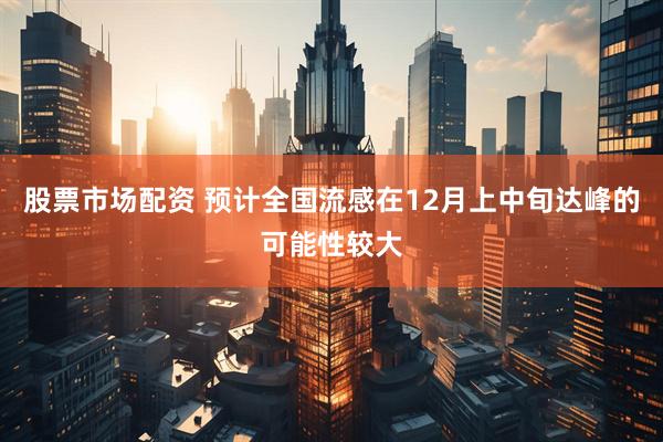 股票市场配资 预计全国流感在12月上中旬达峰的可能性较大