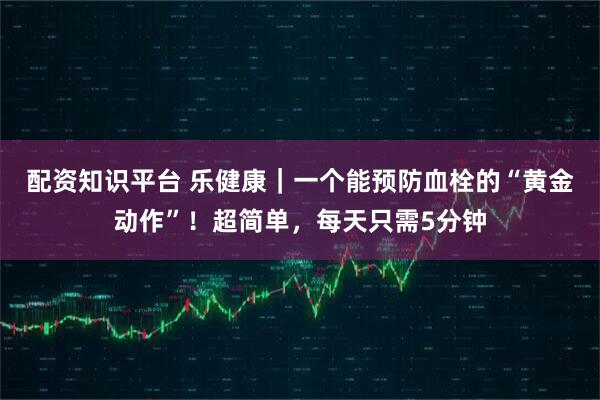 配资知识平台 乐健康｜一个能预防血栓的“黄金动作”！超简单，每天只需5分钟