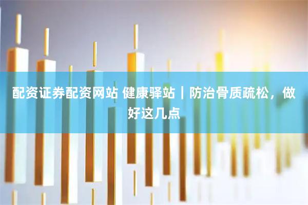 配资证券配资网站 健康驿站｜防治骨质疏松，做好这几点