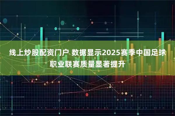 线上炒股配资门户 数据显示2025赛季中国足球职业联赛质量显著提升