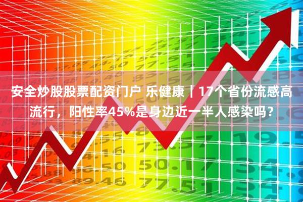 安全炒股股票配资门户 乐健康｜17个省份流感高流行，阳性率45%是身边近一半人感染吗？